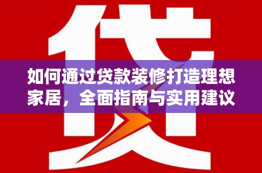 河口如何通过贷款装修打造理想家居，全面指南与实用建议