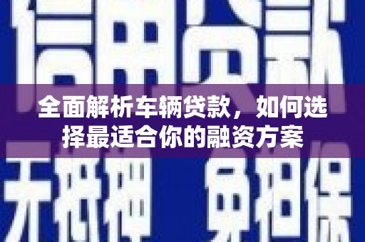 河口全面解析车辆贷款，如何选择最适合你的融资方案