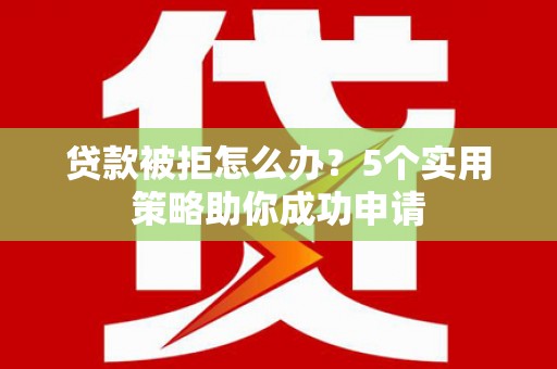 河口贷款被拒怎么办？5个实用策略助你成功申请
