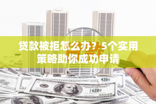 河口贷款被拒怎么办？5个实用策略助你成功申请