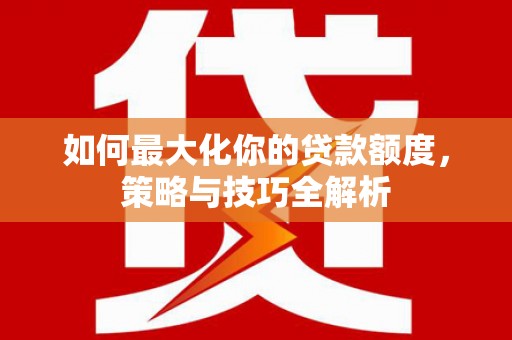 河口如何最大化你的贷款额度，策略与技巧全解析