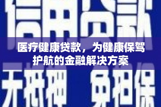 河口医疗健康贷款，为健康保驾护航的金融解决方案