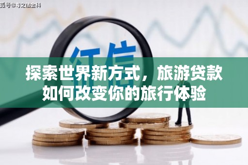 河口探索世界新方式，旅游贷款如何改变你的旅行体验